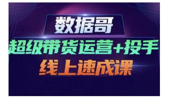 数据哥·超级带货运营 投手线上速成课，快速提升运营和熟悉学会投手技巧