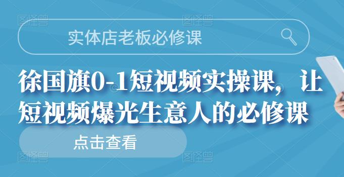 实体店老板必修课,徐国旗0-1短视频实操课,让短视频爆光生意人的必修课