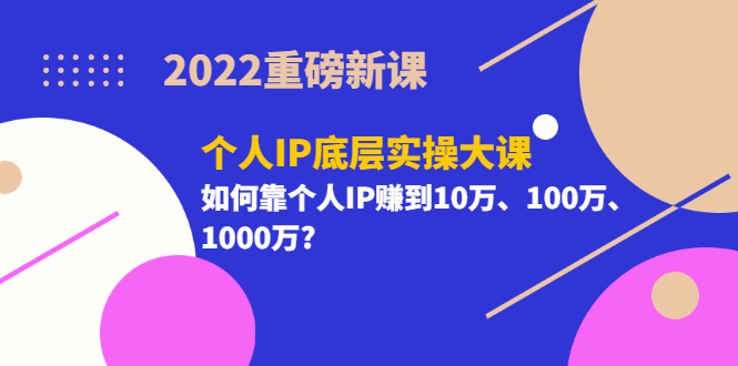 2022重磅新课《个人IP底层实操大课》如何靠个人IP赚到10万、100万、1000万-摘星网