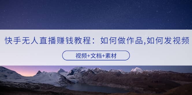 快手无人直播赚钱教程:如何做作品 发视频(视频 文档 素材)-摘星网