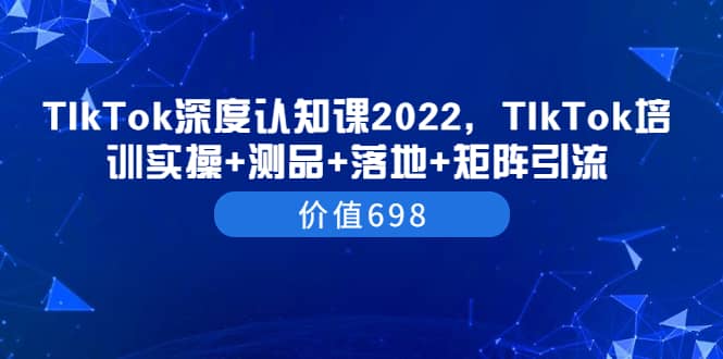 TIkTok深度认知课2022,TIkTok培训实操 测品 落地 矩阵引流(价值698)-摘星网