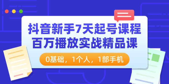 抖音新手7天起号课程：百万播放实战精品课，0基础，1个人，1部手机-摘星网