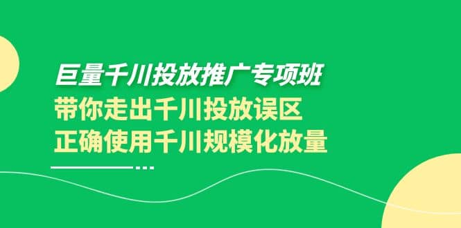 巨量千川投放推广专项班，带你走出千川投放误区正确使用千川规模化放量-摘星网