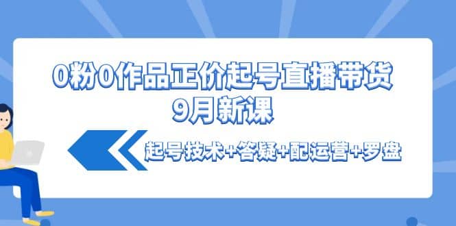0粉0作品正价起号直播带货9月新课:起号技术 答疑 配运营 罗盘-摘星网