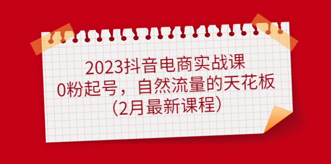 2023抖音电商实战课:0粉起号,自然流量的天花板(2月最新课程)-摘星网