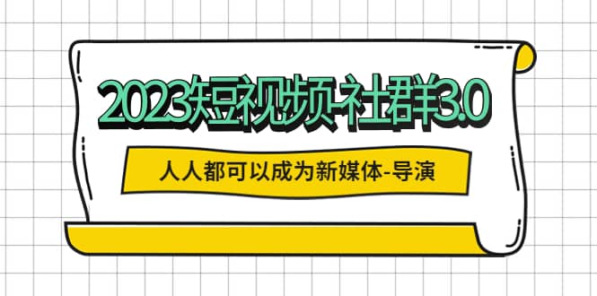 2023短视频-社群3.0，人人都可以成为新媒体-导演 (包含内部社群直播课全套)-摘星网