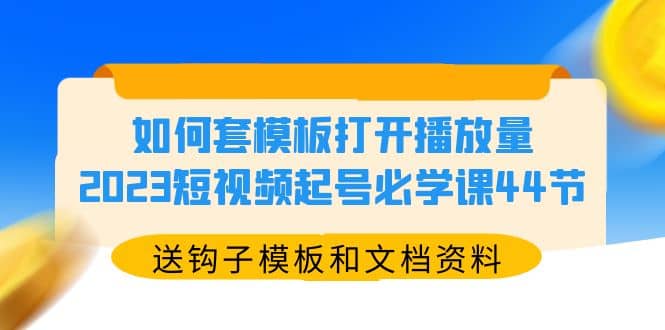 如何套模板打开播放量，2023短视频起号必学课44节（送钩子模板和文档资料）-摘星网