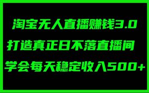 淘宝无人直播赚钱3.0,打造真正日不落直播间 ,学会每天稳定收入500+-摘星网