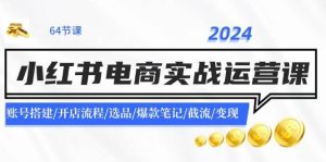 2024小红书电商实战运营课:账号搭建/开店流程/选品/爆款笔记/截流/变现-摘星网