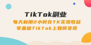 TikTok副业：每天利用2小时在TK实现收益，零基础TikTok上如何变现，34节程-摘星网