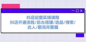 抖店运营实操课程:抖店开通流程/后台搭建/选品/搜索/达人/截流完整篇-摘星网