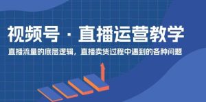 视频号 直播运营教学:直播流量的底层逻辑,直播卖货过程中遇到的各种问题-摘星网