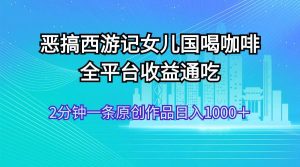 恶搞西游记女儿国喝咖啡 全平台收益通吃 2分钟一条原创作品日入1000＋-摘星网