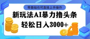 最新玩法AI暴力撸头条,零基础也可轻松日入3000+,当天起号,第二天见...-摘星网
