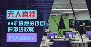 24年最稳项目“无人直播”玩法,每月躺赚6000+,有手就会,新手福音-摘星网