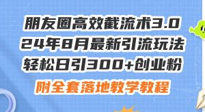 朋友圈高效截流术3.0，24年8月最新引流玩法，轻松日引300+创业粉，附全...-摘星网