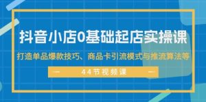 抖音小店0基础起店实操课,打造单品爆款技巧、商品卡引流模式与推流算法等-摘星网