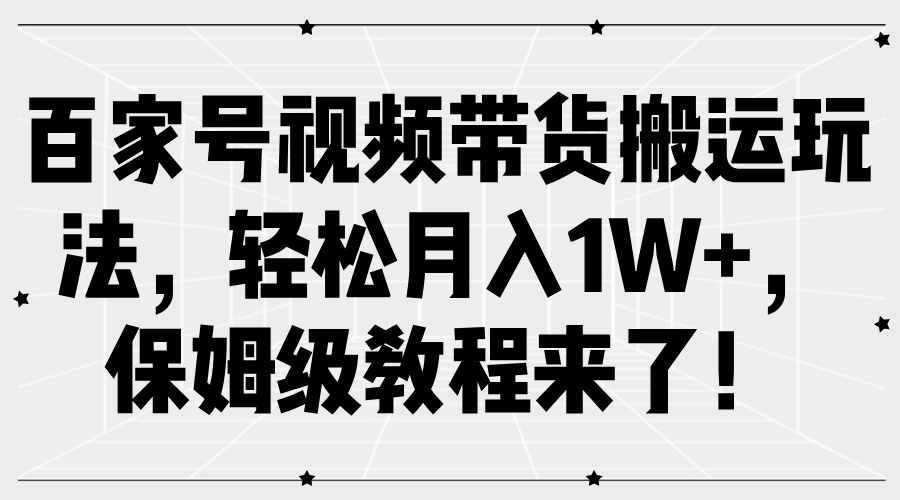 百家号视频带货搬运玩法，轻松月入1W+，保姆级教程来了！-摘星网