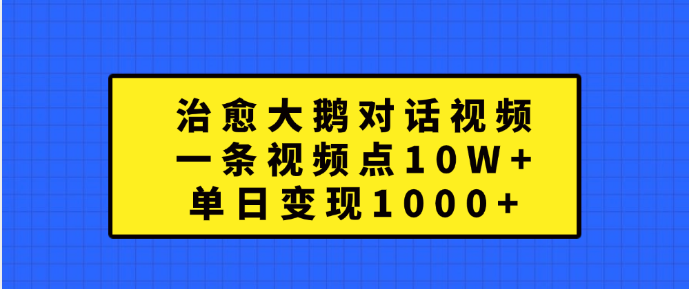 治愈大鹅对话一条视频点赞 10W+,单日变现1000+-摘星网