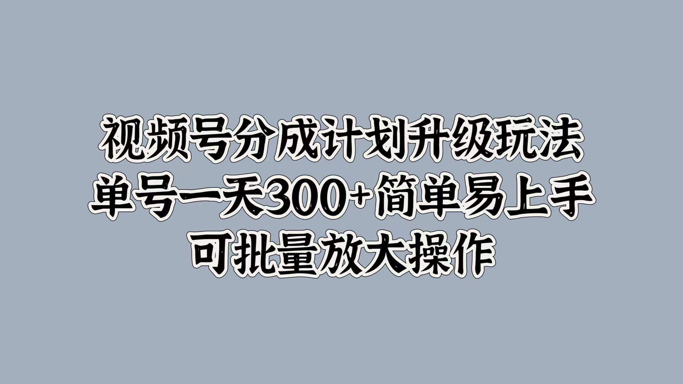 视频号分成计划升级玩法，单号一天300+简单易上手，可批量放大操作-摘星网