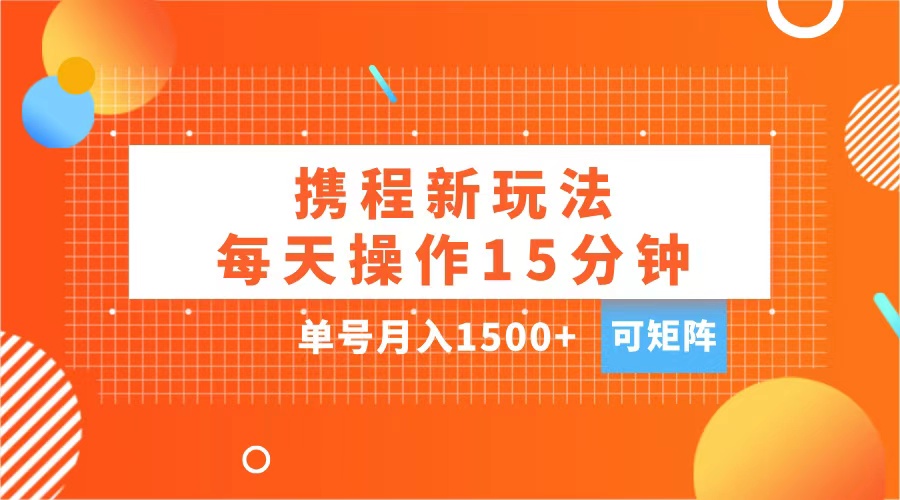 玩赚携程APP，每天简单操作15分钟，单号月入1500+，可矩阵-摘星网