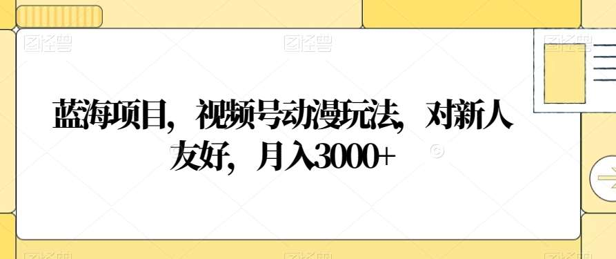 视频号动漫玩法,对新人友好,月入3000+,蓝海项目-摘星网
