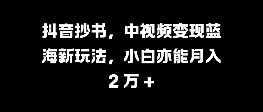 抖音抄书,中视频变现蓝海新玩法,小白亦能月入 2 万 +-摘星网