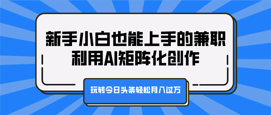 新手小白也能上手的兼职，利用AI矩阵化创作，玩转今日头条轻松月入过万-摘星网
