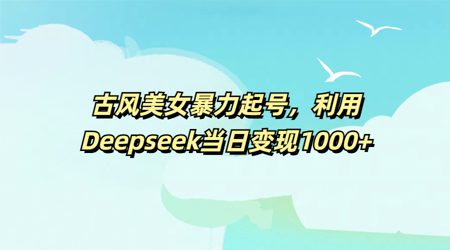 古风美女暴力起号，利用Deepseek当日变现1000+-摘星网