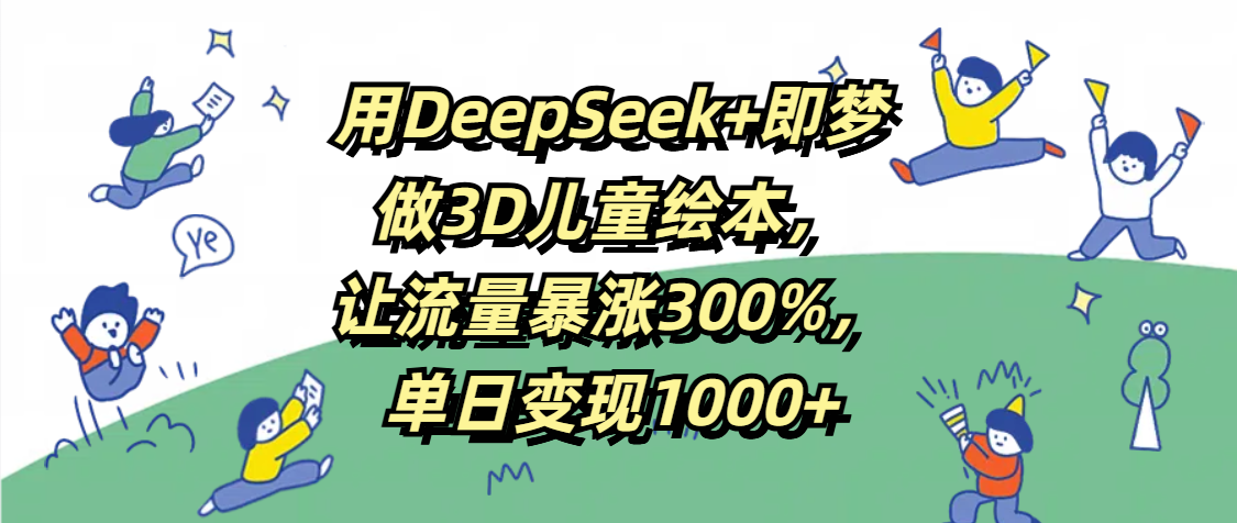 用DeepSeek+即梦，做3D儿童绘本，让流量暴涨300%，单日变现1000+-摘星网