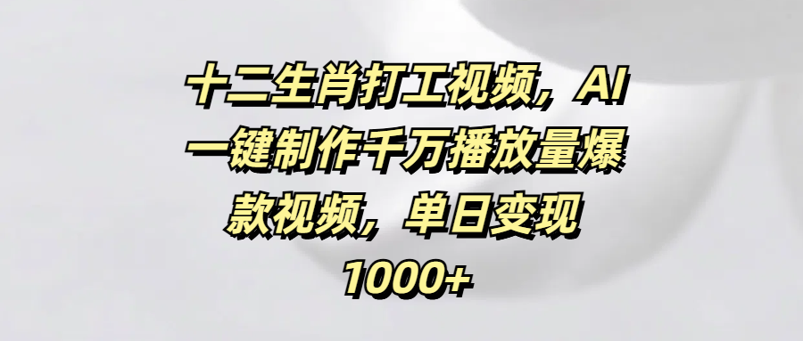 十二生肖打工视频，AI一键制作千万播放量爆款视频，单日变现1000+-摘星网