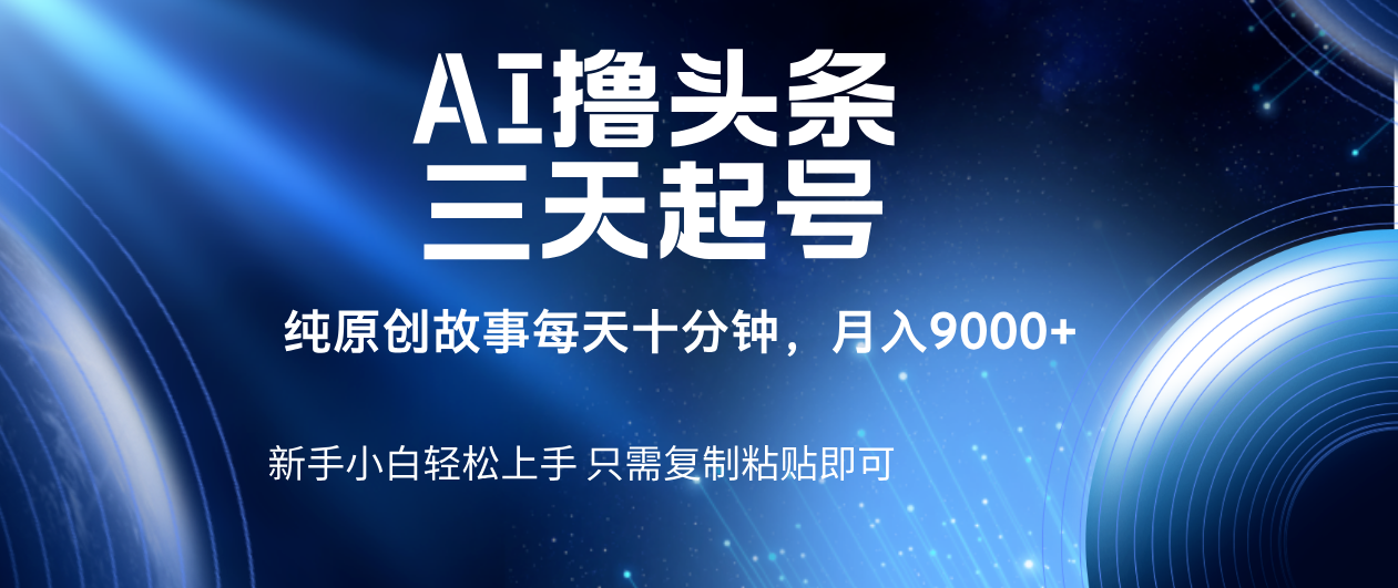 AI撸头条三天起号,纯原创情感故事,每天10分钟月入9000+-摘星网