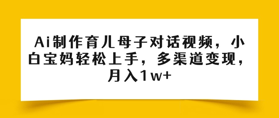 Ai制作育儿母子对话视频,小白宝妈轻松上手,多渠道变现,月入1w+-摘星网