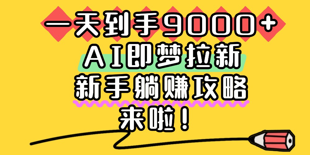 一天到手9000+，AI即梦拉新，新手躺赚攻略，来啦！-摘星网