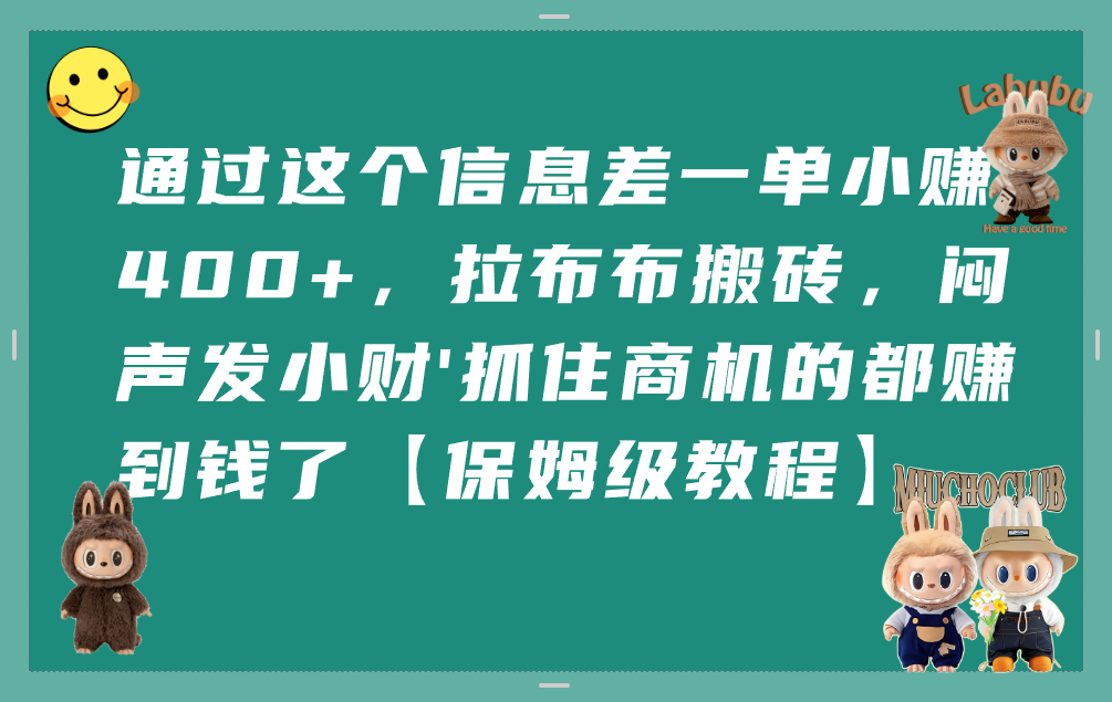 通过这个信息差一单小赚400+，拉布布搬砖，闷声发小财，抓住商机的都赚到钱了【保姆级教程】-摘星网