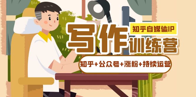知乎-自媒体IP写作实操训练营:如何做知乎 公众号 涨粉 持续运营!-摘星网