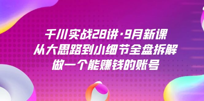 千川实战28讲·9月新课:从大思路到小细节全盘拆解,做一个能赚钱的账号-摘星网