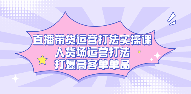 直播带货运营打法实操课，人货场运营打法，打爆高客单单品-摘星网