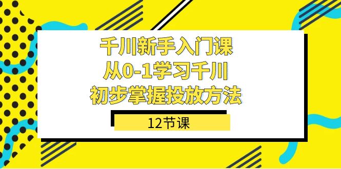 千川-新手入门课，从0-1学习千川，初步掌握投放方法（12节课）-摘星网