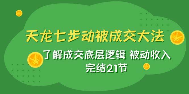 天龙/七步动被成交大法:了解成交底层逻辑 被动收入 完结21节-摘星网