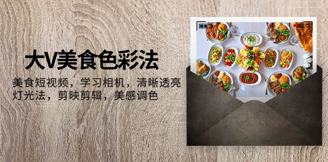 大V-美食色彩法,美食短视频 学习相机 清晰透亮灯光法 剪映剪辑 美感调色-摘星网
