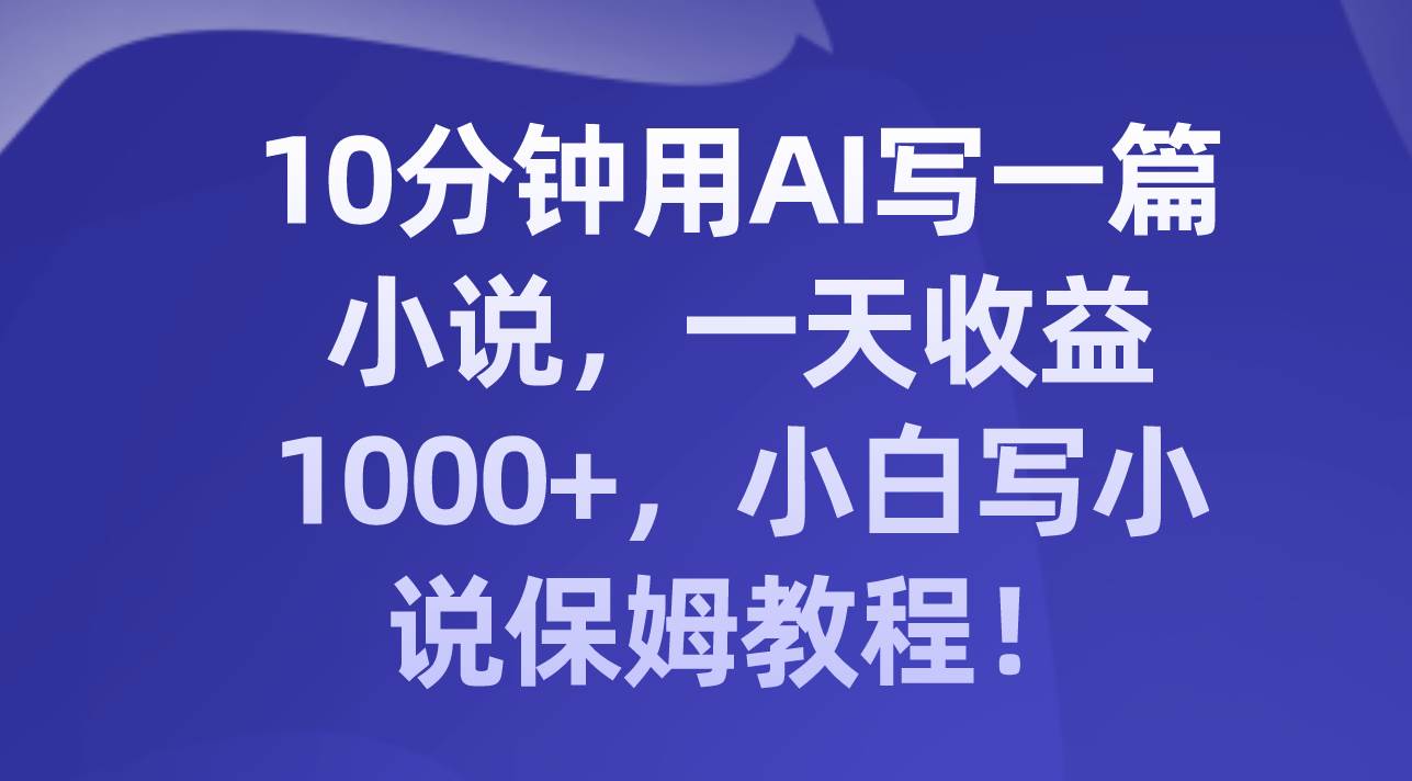 10分钟用AI写一篇小说,一天收益1000 ,小白写小说保姆教程!-摘星网