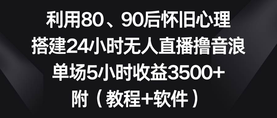 利用80、90后怀旧心理,搭建24小时无人直播撸音浪,单场5小时收益3500 ...-摘星网