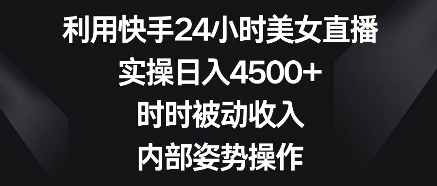 利用快手24小时美女直播，实操日入4500+，时时被动收入，内部姿势操作-摘星网