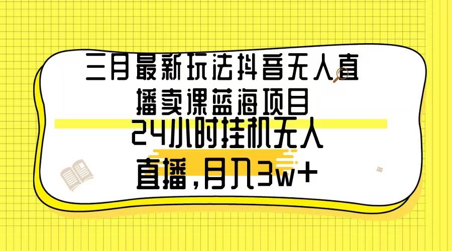 三月最新玩法抖音无人直播卖课蓝海项目，24小时无人直播，月入3w+-摘星网