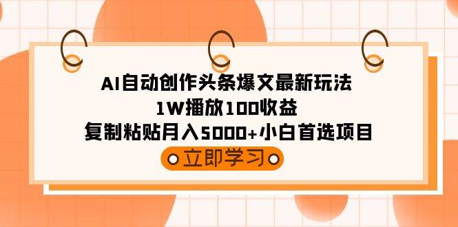 AI自动创作头条爆文最新玩法 1W播放100收益 复制粘贴月入5000+小白首选项目-摘星网