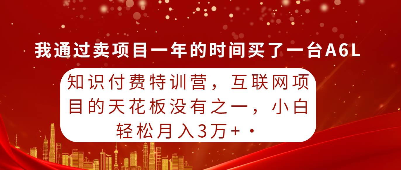 知识付费特训营，互联网项目的天花板，没有之一，小白轻轻松松月入三万+-摘星网