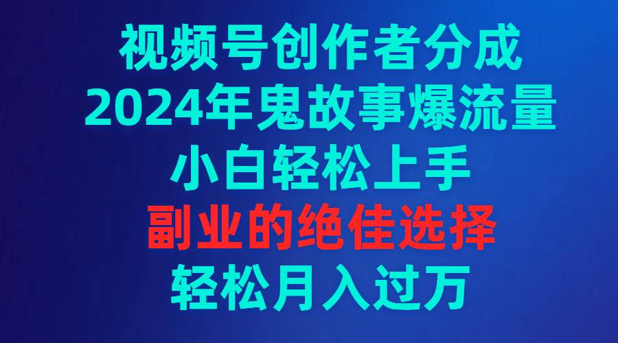 视频号创作者分成，2024年鬼故事爆流量，小白轻松上手，副业的绝佳选择...-摘星网