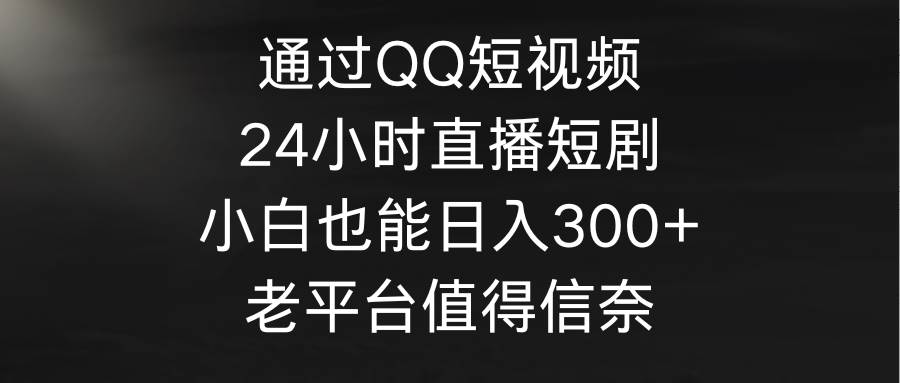 通过QQ短视频、24小时直播短剧，小白也能日入300+，老平台值得信奈-摘星网