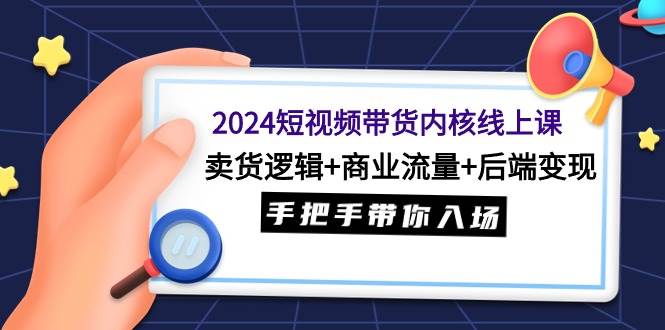 2024短视频带货内核线上课:卖货逻辑+商业流量+后端变现,手把手带你入场-摘星网